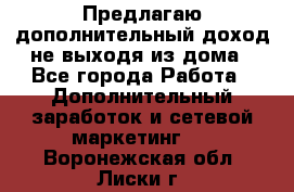 Предлагаю дополнительный доход не выходя из дома - Все города Работа » Дополнительный заработок и сетевой маркетинг   . Воронежская обл.,Лиски г.